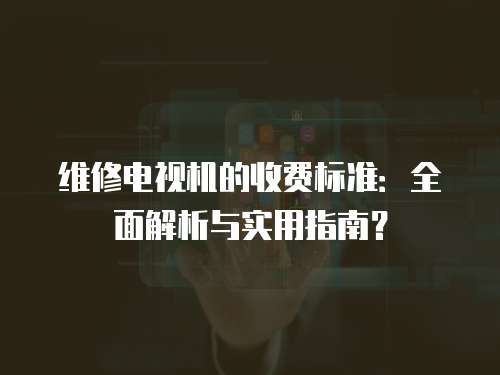 維修電視機的收費標準：全面解析與實用指南？
