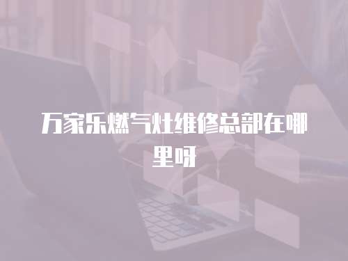 萬家樂燃氣灶維修總部在哪里呀