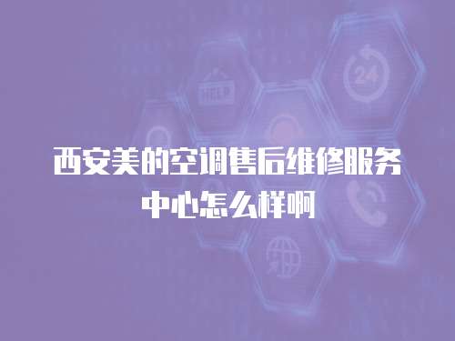 西安美的空調售后維修服務中心怎么樣啊