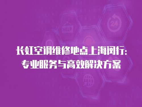 長虹空調維修地點上海閔行：專業服務與高效解決方案