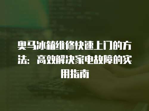 奧馬冰箱維修快速上門的方法：高效解決家電故障的實用指南