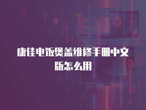 康佳電飯煲蓋維修手冊中文版怎么用