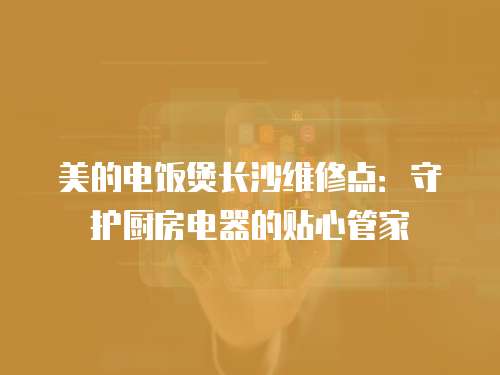 美的電飯煲長沙維修點：守護廚房電器的貼心管家