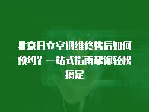 北京日立空調維修售后如何預約？一站式指南幫你輕松搞定