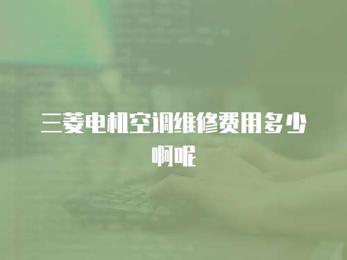 三菱電機空調(diào)維修費用多少啊呢