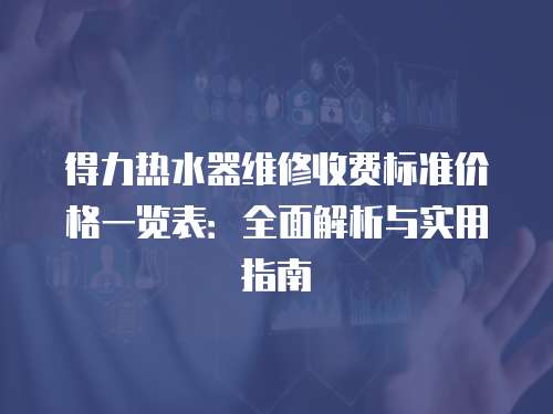 得力熱水器維修收費標準價格一覽表：全面解析與實用指南