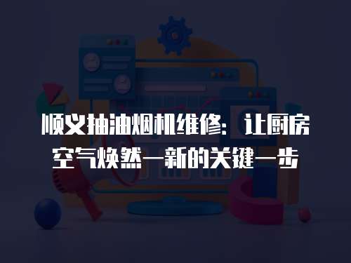 順義抽油煙機維修：讓廚房空氣煥然一新的關鍵一步