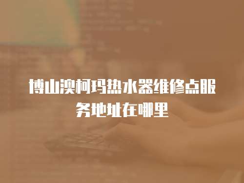 博山澳柯瑪熱水器維修點服務地址在哪里