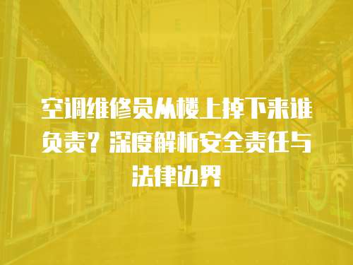 空調(diào)維修員從樓上掉下來誰負責？深度解析安全責任與法律邊界