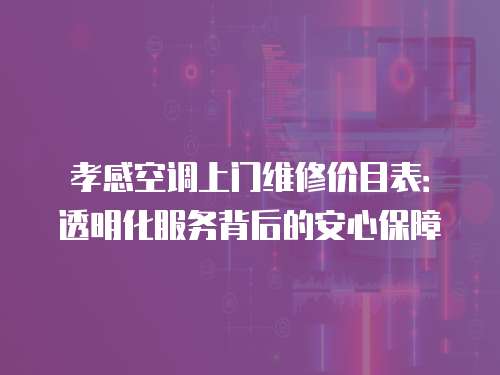 孝感空調(diào)上門維修價(jià)目表：透明化服務(wù)背后的安心保障