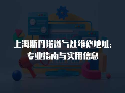 上海斯丹諾燃氣灶維修地址：專業指南與實用信息
