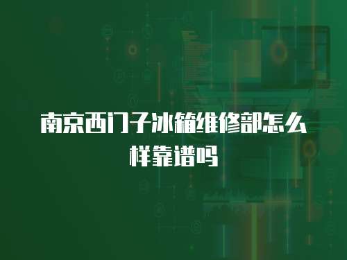 南京西門子冰箱維修部怎么樣靠譜嗎