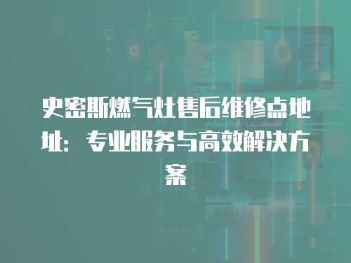 史密斯燃氣灶售后維修點地址：專業(yè)服務(wù)與高效解決方案