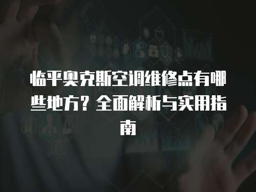 臨平奧克斯空調(diào)維修點有哪些地方？全面解析與實用指南