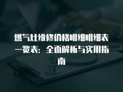 燃?xì)庠罹S修價(jià)格明細(xì)明細(xì)表一覽表：全面解析與實(shí)用指南