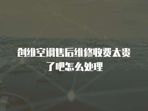 創維空調售后維修收費太貴了吧怎么處理