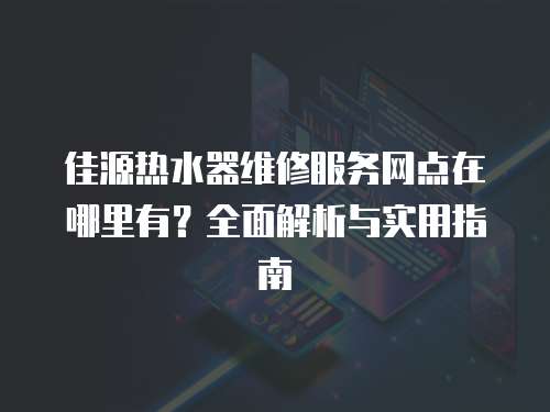 佳源熱水器維修服務(wù)網(wǎng)點在哪里有？全面解析與實用指南