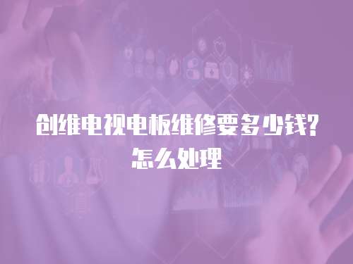 創維電視電板維修要多少錢?怎么處理