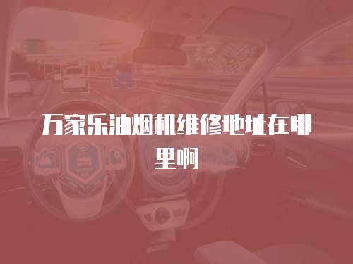 萬家樂油煙機維修地址在哪里啊
