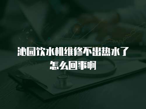 沁園飲水機維修不出熱水了怎么回事啊