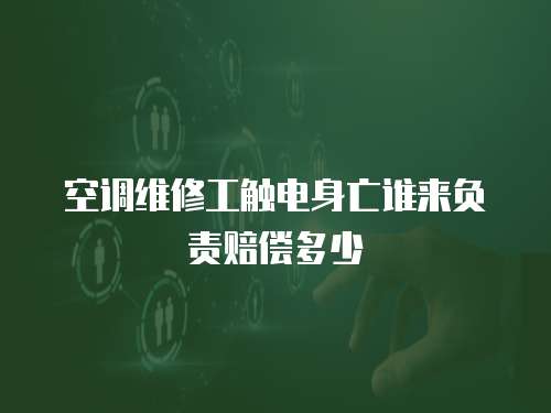 空調維修工觸電身亡誰來負責賠償多少