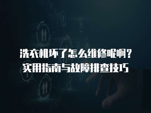 洗衣機壞了怎么維修呢啊？實用指南與故障排查技巧