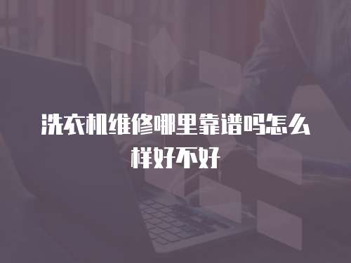 洗衣機維修哪里靠譜嗎怎么樣好不好