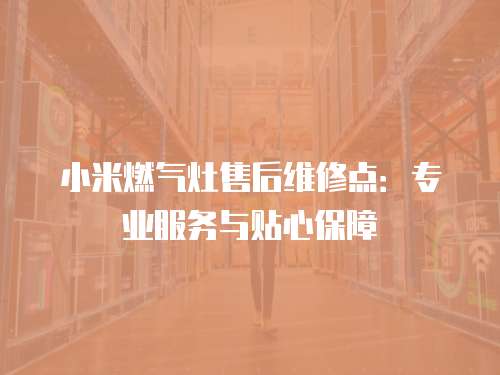 小米燃?xì)庠钍酆缶S修點(diǎn)：專業(yè)服務(wù)與貼心保障