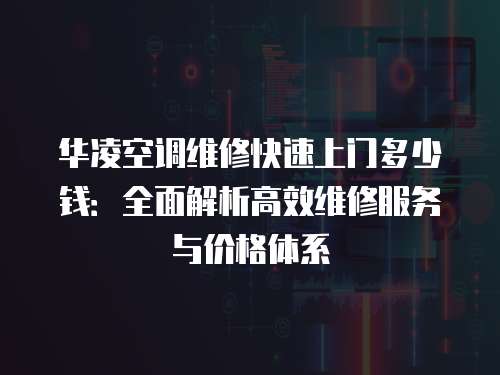 華凌空調維修快速上門多少錢：全面解析高效維修服務與價格體系