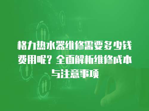 格力熱水器維修需要多少錢費用呢？全面解析維修成本與注意事項