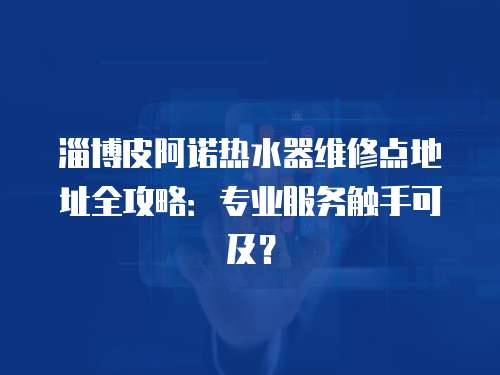 淄博皮阿諾熱水器維修點地址全攻略：專業服務觸手可及？