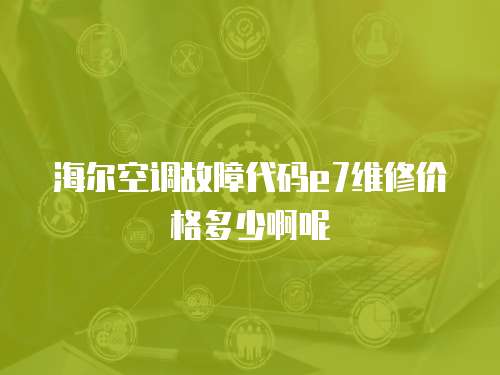 海爾空調故障代碼e7維修價格多少啊呢