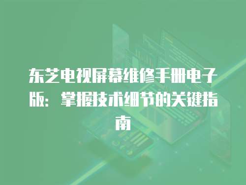 東芝電視屏幕維修手冊電子版：掌握技術細節的關鍵指南