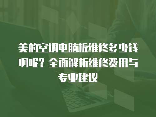 美的空調電腦板維修多少錢啊呢？全面解析維修費用與專業建議