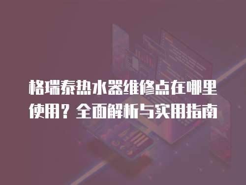 格瑞泰熱水器維修點在哪里使用？全面解析與實用指南