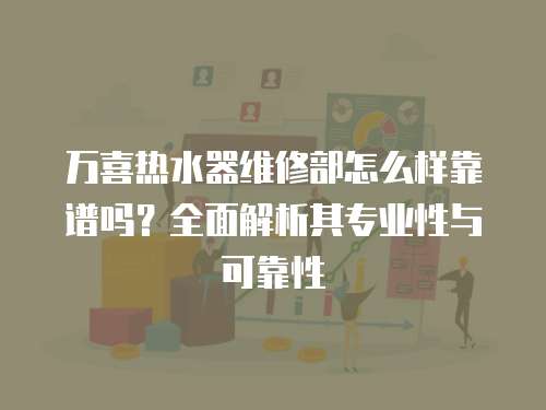 萬喜熱水器維修部怎么樣靠譜嗎？全面解析其專業性與可靠性