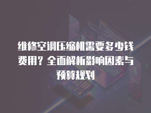 維修空調壓縮機需要多少錢費用？全面解析影響因素與預算規劃
