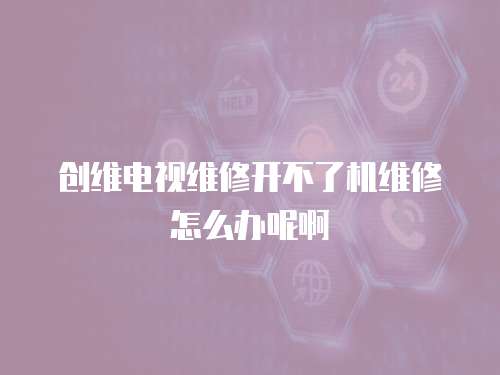 創維電視維修開不了機維修怎么辦呢啊