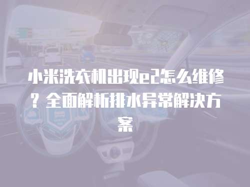 小米洗衣機(jī)出現(xiàn)e2怎么維修？全面解析排水異常解決方案