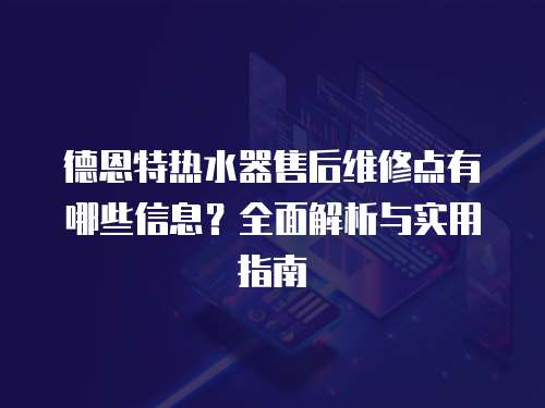 德恩特熱水器售后維修點有哪些信息？全面解析與實用指南