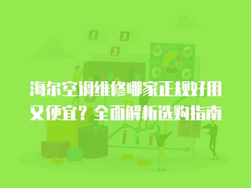 海爾空調維修哪家正規好用又便宜？全面解析選購指南