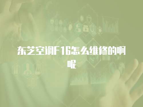 東芝空調F16怎么維修的啊呢