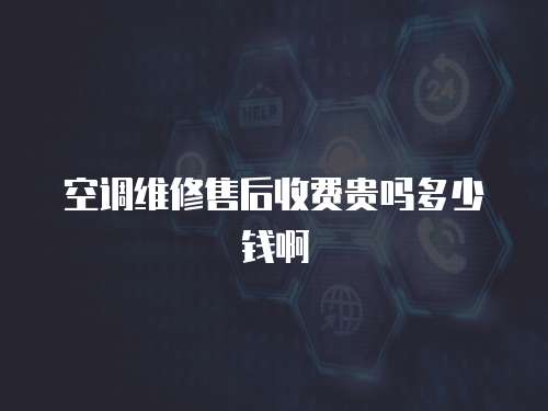 空調維修售后收費貴嗎多少錢啊