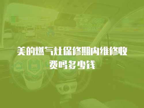 美的燃氣灶保修期內維修收費嗎多少錢