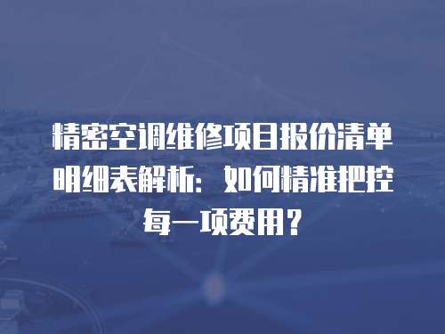 精密空調(diào)維修項(xiàng)目報(bào)價(jià)清單明細(xì)表解析：如何精準(zhǔn)把控每一項(xiàng)費(fèi)用？