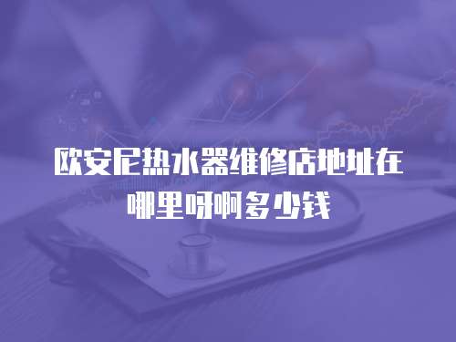 歐安尼熱水器維修店地址在哪里呀啊多少錢(qián)