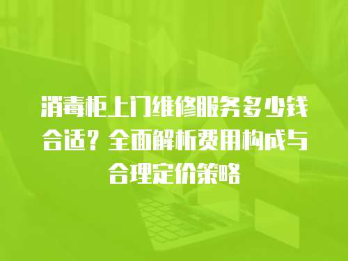 消毒柜上門(mén)維修服務(wù)多少錢(qián)合適？全面解析費(fèi)用構(gòu)成與合理定價(jià)策略