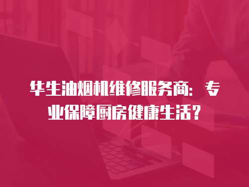 華生油煙機維修服務商：專業保障廚房健康生活？