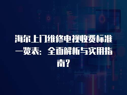 海爾上門維修電視收費(fèi)標(biāo)準(zhǔn)一覽表：全面解析與實(shí)用指南？