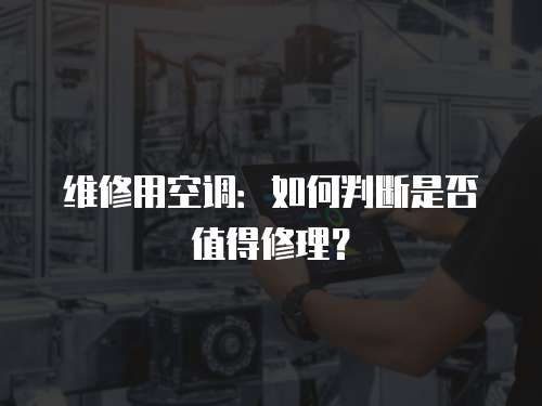 維修用空調：如何判斷是否值得修理？